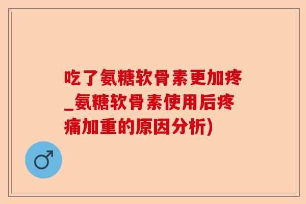 吃了氨糖软骨素更加疼_氨糖软骨素使用后疼痛加重的原因分析)-第1张图片-关节保镖