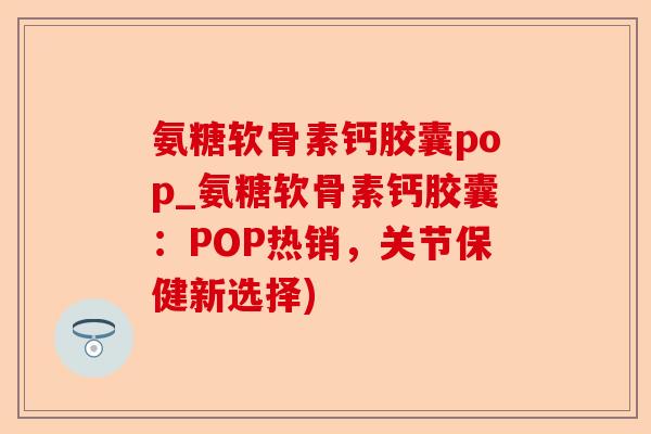 氨糖软骨素钙胶囊pop_氨糖软骨素钙胶囊：POP热销，关节保健新选择)