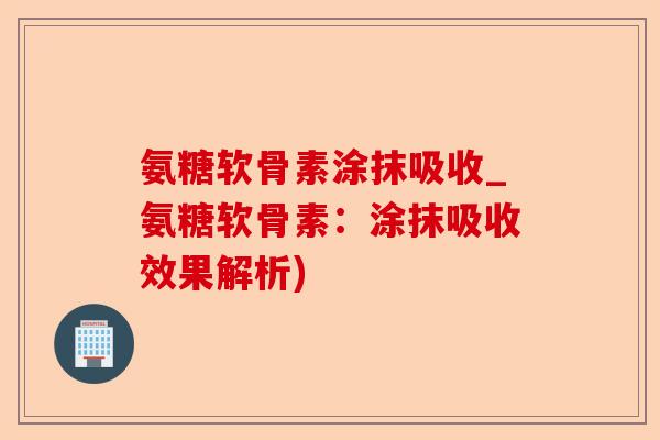 氨糖软骨素涂抹吸收_氨糖软骨素：涂抹吸收效果解析)