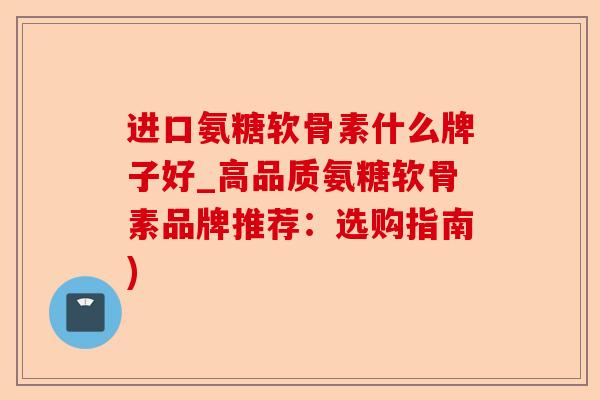 进口氨糖软骨素什么牌子好_高品质氨糖软骨素品牌推荐：选购指南)