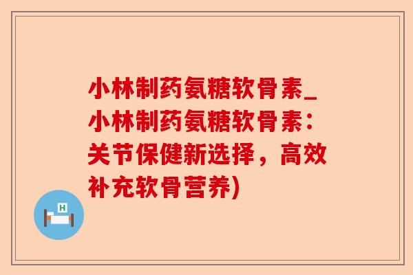 小林制药氨糖软骨素_小林制药氨糖软骨素：关节保健新选择，高效补充软骨营养)-第1张图片-关节保镖