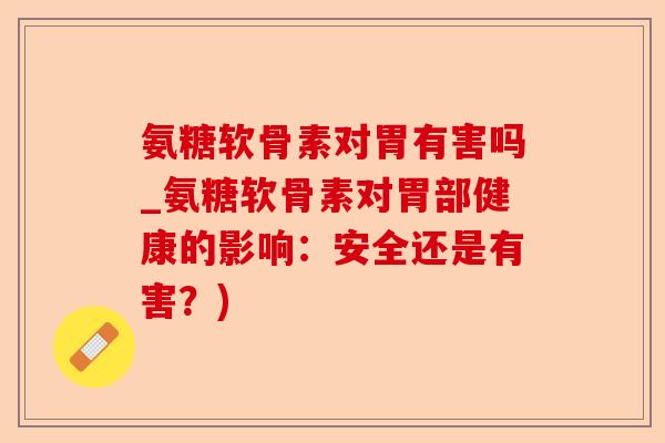 氨糖软骨素对胃有害吗_氨糖软骨素对胃部健康的影响：安全还是有害？)-第1张图片-关节保镖
