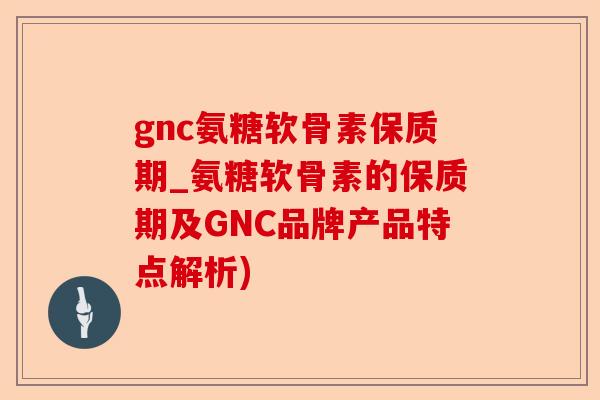 gnc氨糖软骨素保质期_氨糖软骨素的保质期及GNC品牌产品特点解析)-第1张图片-关节保镖