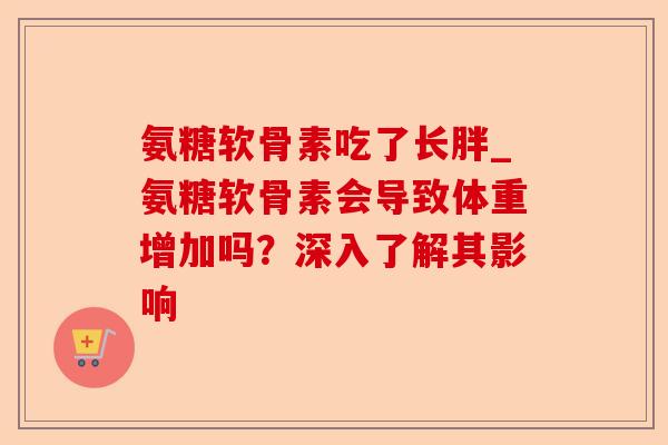 氨糖软骨素吃了长胖_氨糖软骨素会导致体重增加吗？深入了解其影响-第1张图片-关节保镖