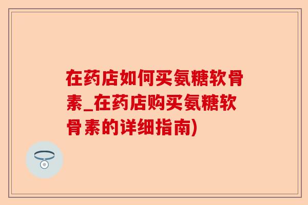 在药店如何买氨糖软骨素_在药店购买氨糖软骨素的详细指南)