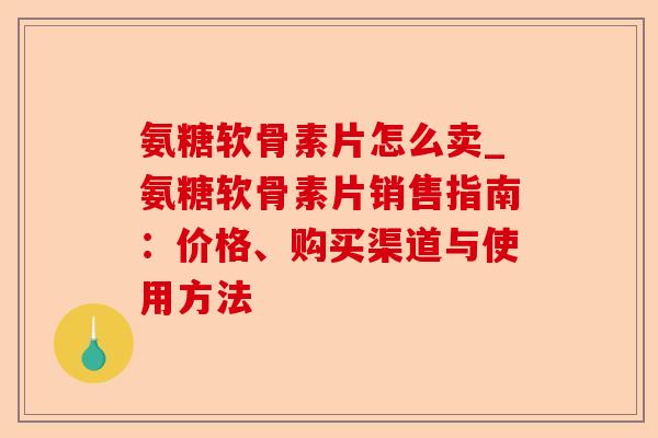 氨糖软骨素片怎么卖_氨糖软骨素片销售指南：价格、购买渠道与使用方法