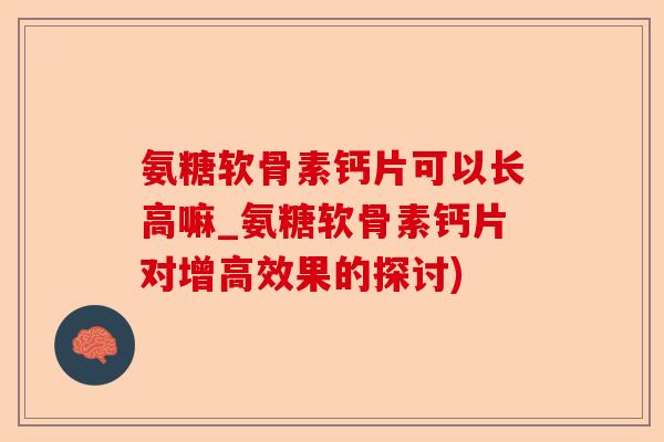 氨糖软骨素钙片可以长高嘛_氨糖软骨素钙片对增高效果的探讨)-第1张图片-关节保镖