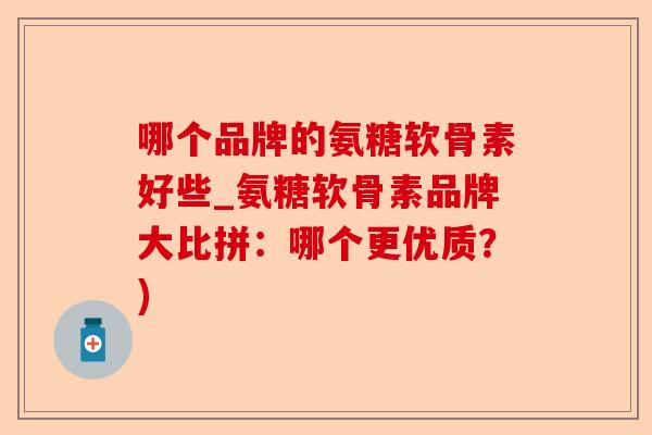 哪个品牌的氨糖软骨素好些_氨糖软骨素品牌大比拼：哪个更优质？)-第1张图片-关节保镖