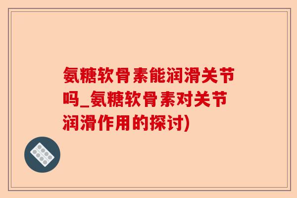 氨糖软骨素能润滑关节吗_氨糖软骨素对关节润滑作用的探讨)-第1张图片-关节保镖