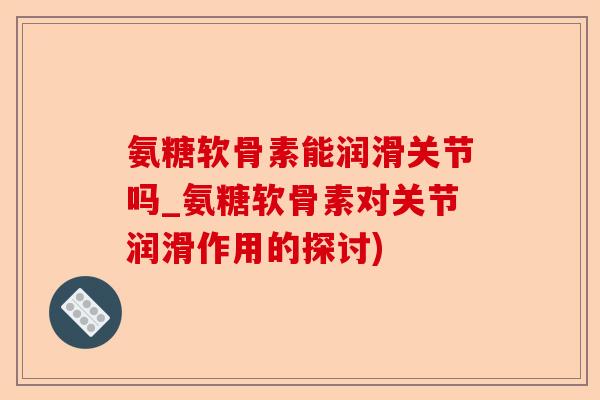 氨糖软骨素能润滑关节吗_氨糖软骨素对关节润滑作用的探讨)