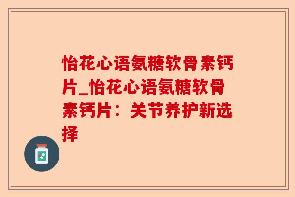 怡花心语氨糖软骨素钙片_怡花心语氨糖软骨素钙片：关节养护新选择-第1张图片-关节保镖