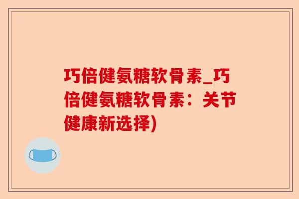 巧倍健氨糖软骨素_巧倍健氨糖软骨素：关节健康新选择)-第1张图片-关节保镖