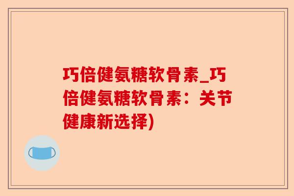 巧倍健氨糖软骨素_巧倍健氨糖软骨素：关节健康新选择)