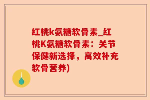 红桃k氨糖软骨素_红桃K氨糖软骨素：关节保健新选择，高效补充软骨营养)