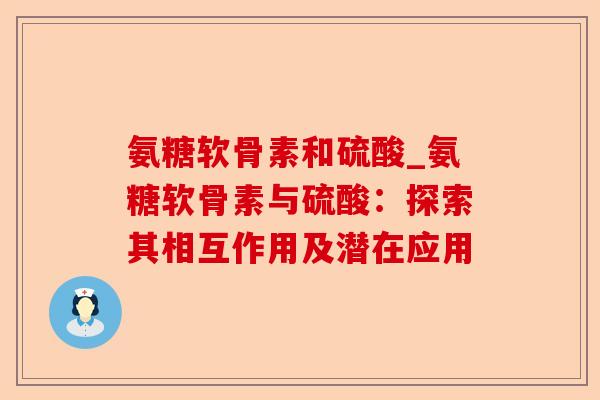 氨糖软骨素和硫酸_氨糖软骨素与硫酸：探索其相互作用及潜在应用