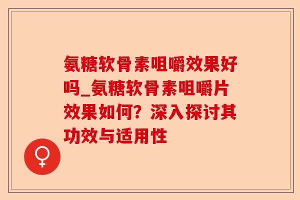 氨糖软骨素咀嚼效果好吗_氨糖软骨素咀嚼片效果如何？深入探讨其功效与适用性-第1张图片-关节保镖