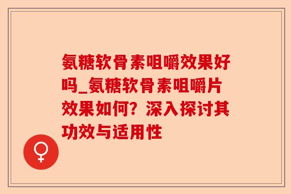 氨糖软骨素咀嚼效果好吗_氨糖软骨素咀嚼片效果如何？深入探讨其功效与适用性