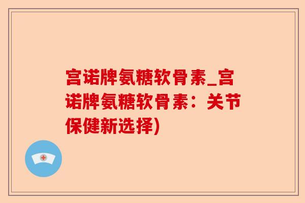 宫诺牌氨糖软骨素_宫诺牌氨糖软骨素：关节保健新选择)-第1张图片-关节保镖