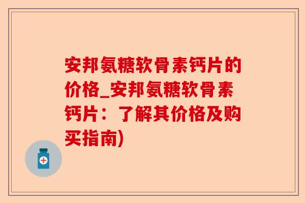 安邦氨糖软骨素钙片的价格_安邦氨糖软骨素钙片：了解其价格及购买指南)-第1张图片-关节保镖