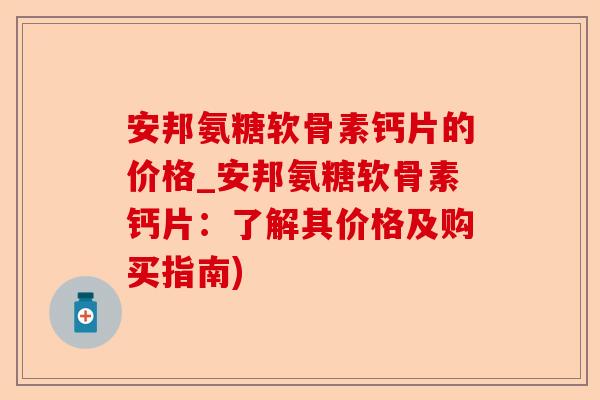 安邦氨糖软骨素钙片的价格_安邦氨糖软骨素钙片：了解其价格及购买指南)