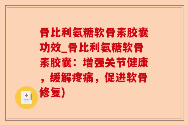 骨比利氨糖软骨素胶囊功效_骨比利氨糖软骨素胶囊：增强关节健康，缓解疼痛，促进软骨修复)