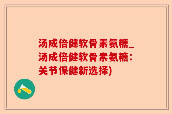 汤成倍健软骨素氨糖_汤成倍健软骨素氨糖：关节保健新选择)