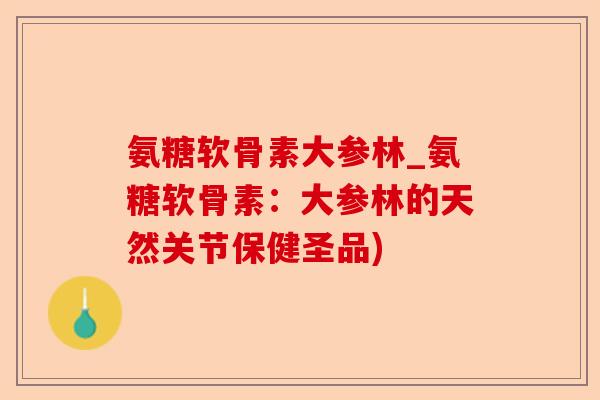 氨糖软骨素大参林_氨糖软骨素：大参林的天然关节保健圣品)-第1张图片-关节保镖