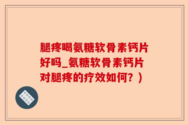 腿疼喝氨糖软骨素钙片好吗_氨糖软骨素钙片对腿疼的疗效如何？)-第1张图片-关节保镖