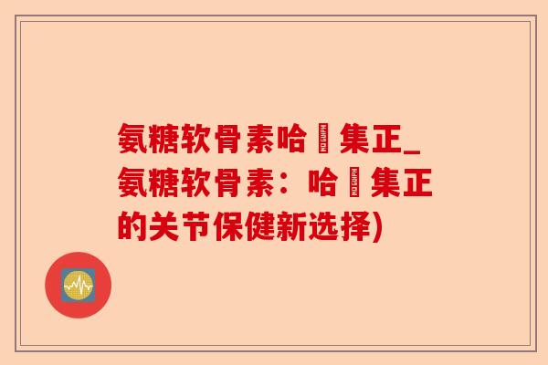 氨糖软骨素哈醫集正_氨糖软骨素：哈醫集正的关节保健新选择)