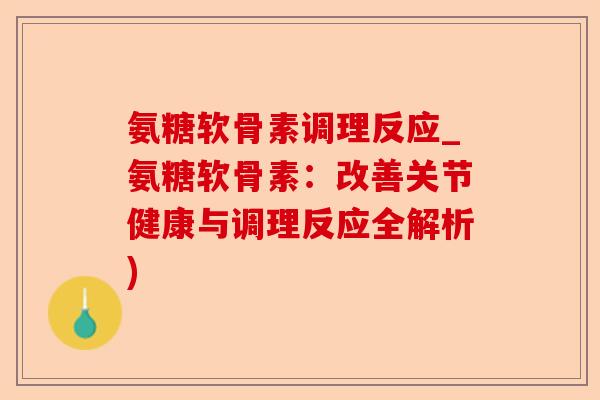 氨糖软骨素调理反应_氨糖软骨素：改善关节健康与调理反应全解析)-第1张图片-关节保镖