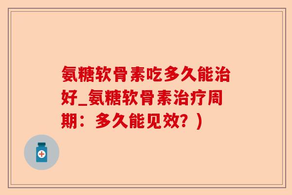 氨糖软骨素吃多久能治好_氨糖软骨素治疗周期：多久能见效？)-第1张图片-关节保镖