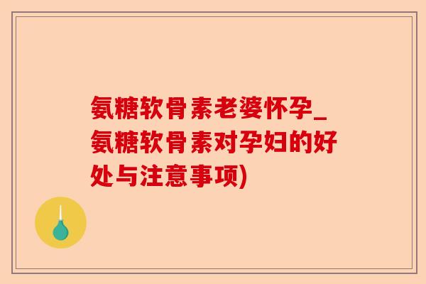 氨糖软骨素老婆怀孕_氨糖软骨素对孕妇的好处与注意事项)