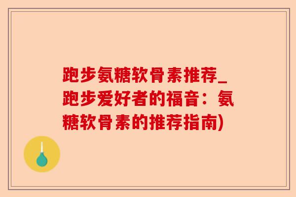 跑步氨糖软骨素推荐_跑步爱好者的福音：氨糖软骨素的推荐指南)-第1张图片-关节保镖