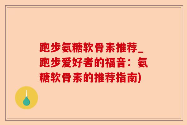 跑步氨糖软骨素推荐_跑步爱好者的福音：氨糖软骨素的推荐指南)