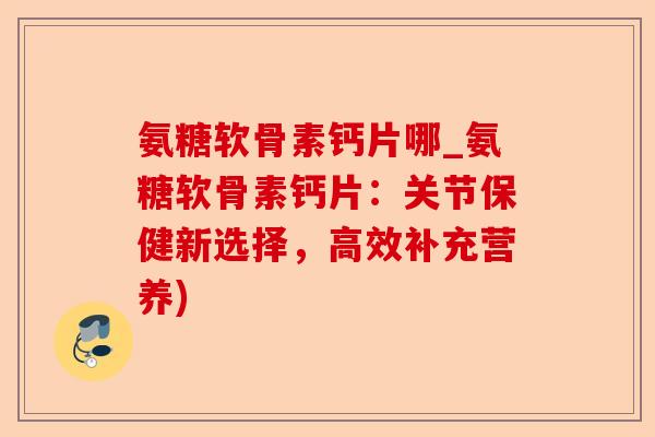 氨糖软骨素钙片哪_氨糖软骨素钙片：关节保健新选择，高效补充营养)-第1张图片-关节保镖