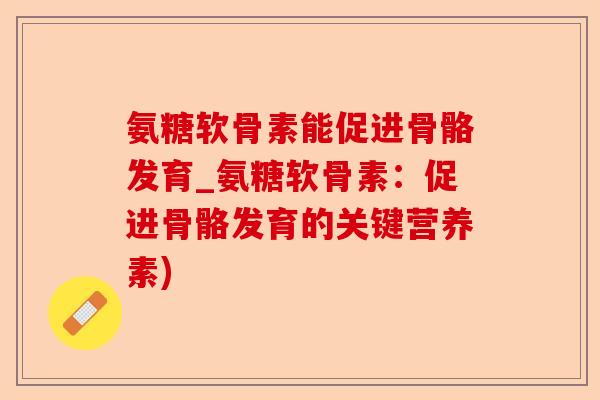 氨糖软骨素能促进骨骼发育_氨糖软骨素：促进骨骼发育的关键营养素)-第1张图片-关节保镖