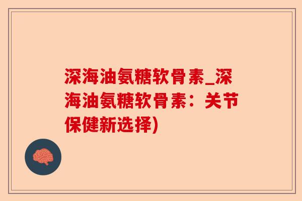 深海油氨糖软骨素_深海油氨糖软骨素：关节保健新选择)