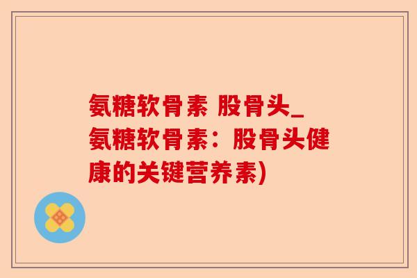 氨糖软骨素 股骨头_氨糖软骨素：股骨头健康的关键营养素)