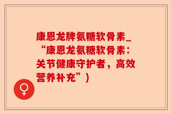 康恩龙牌氨糖软骨素_“康恩龙氨糖软骨素：关节健康守护者，高效营养补充”)-第1张图片-关节保镖