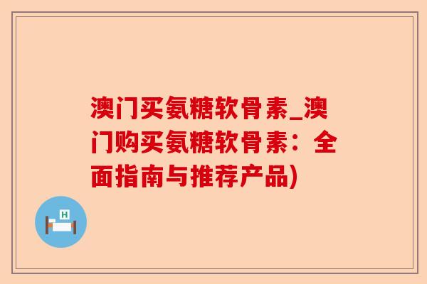 澳门买氨糖软骨素_澳门购买氨糖软骨素：全面指南与推荐产品)