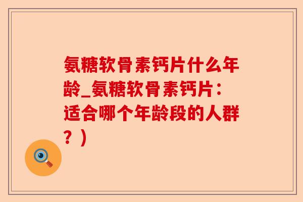 氨糖软骨素钙片什么年龄_氨糖软骨素钙片：适合哪个年龄段的人群？)-第1张图片-关节保镖