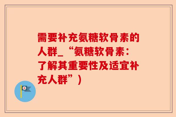 需要补充氨糖软骨素的人群_“氨糖软骨素：了解其重要性及适宜补充人群”)-第1张图片-关节保镖