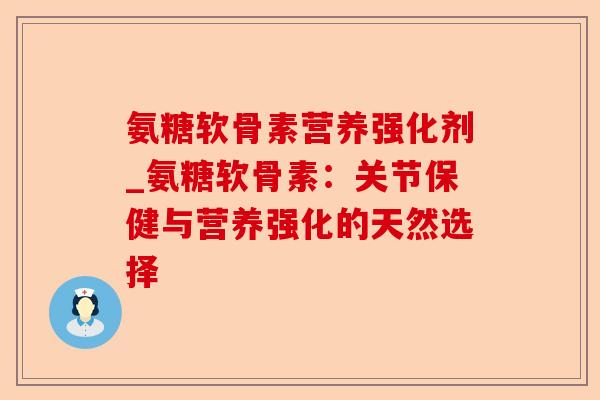 氨糖软骨素营养强化剂_氨糖软骨素：关节保健与营养强化的天然选择-第1张图片-关节保镖
