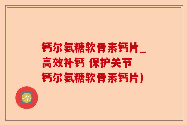钙尔氨糖软骨素钙片_高效补钙 保护关节 钙尔氨糖软骨素钙片)-第1张图片-关节保镖