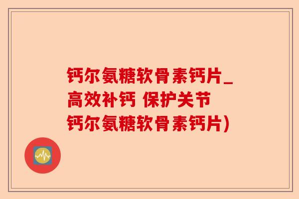 钙尔氨糖软骨素钙片_高效补钙 保护关节 钙尔氨糖软骨素钙片)