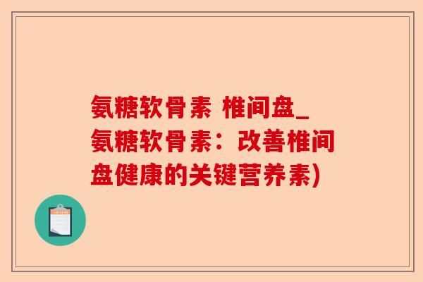 氨糖软骨素 椎间盘_氨糖软骨素：改善椎间盘健康的关键营养素)-第1张图片-关节保镖