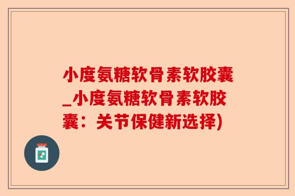 小度氨糖软骨素软胶囊_小度氨糖软骨素软胶囊：关节保健新选择)