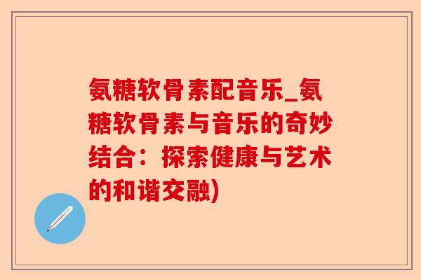 氨糖软骨素配音乐_氨糖软骨素与音乐的奇妙结合：探索健康与艺术的和谐交融)