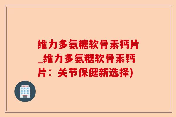 维力多氨糖软骨素钙片_维力多氨糖软骨素钙片：关节保健新选择)