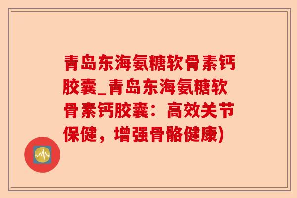青岛东海氨糖软骨素钙胶囊_青岛东海氨糖软骨素钙胶囊：高效关节保健，增强骨骼健康)-第1张图片-关节保镖